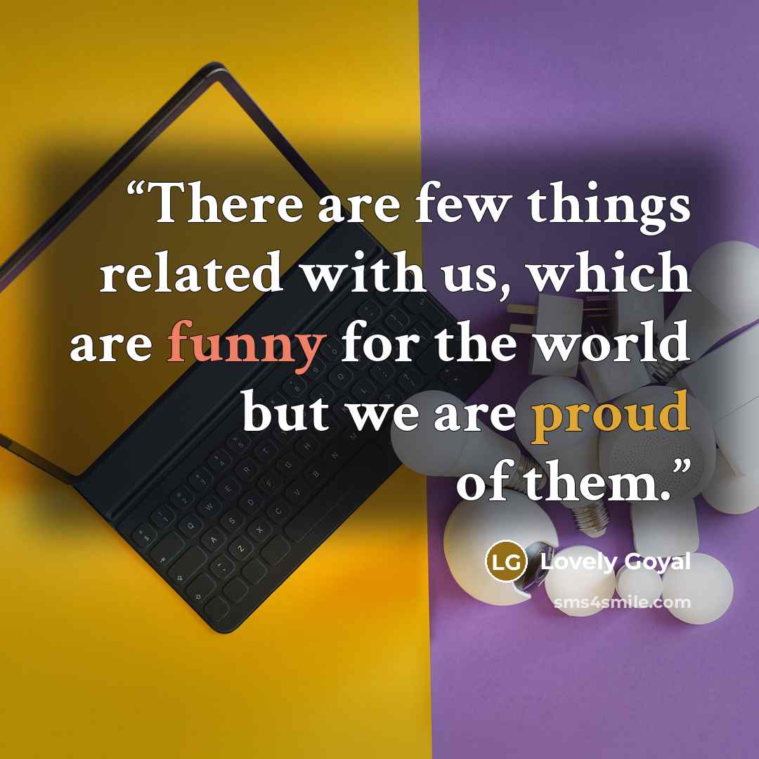 “There are few things related with us, which are funny for the world but we are proud of them.” quote by Lovely Goyal