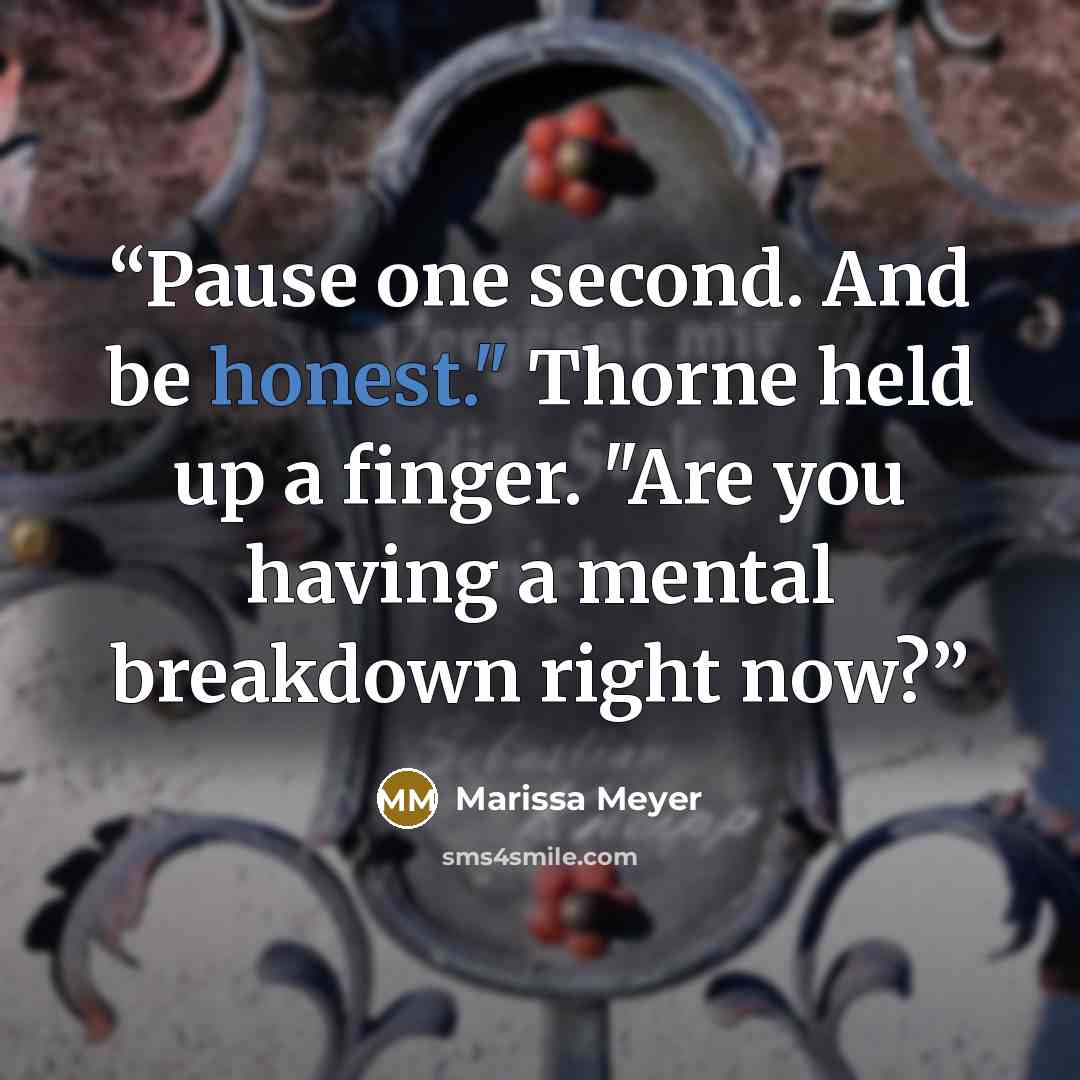 “Pause one second. And be honest." Thorne held up a finger. "Are you having a mental breakdown right now?” quote by Marissa Meyer