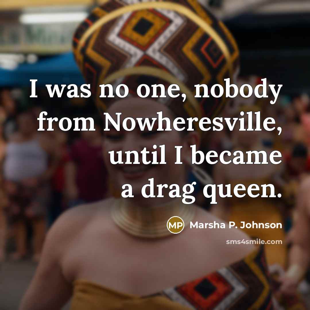 “I was no one, nobody from Nowheresville, until I became…” quote by Marsha P. Johnson