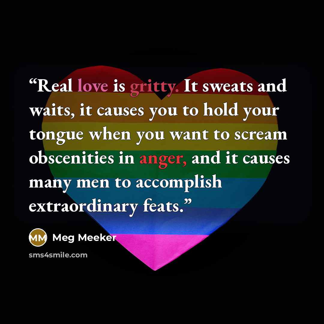 “Real love is gritty. It sweats and waits, it causes you to hold your tongue when you want to scream obscenities in anger, and it causes many men to accomplish extraordinary feats.” quote by Meg Meeker