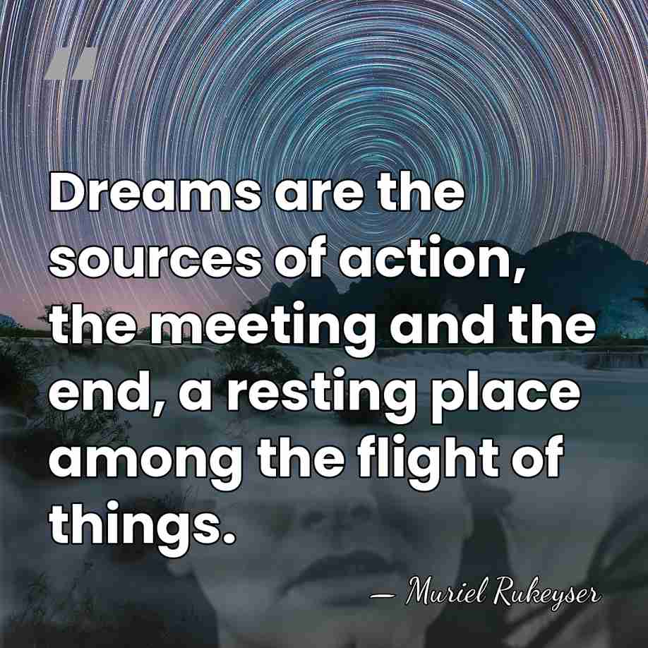 Dreams are the sources of action, the meeting and the end, a&hellip; - Muriel Rukeyser