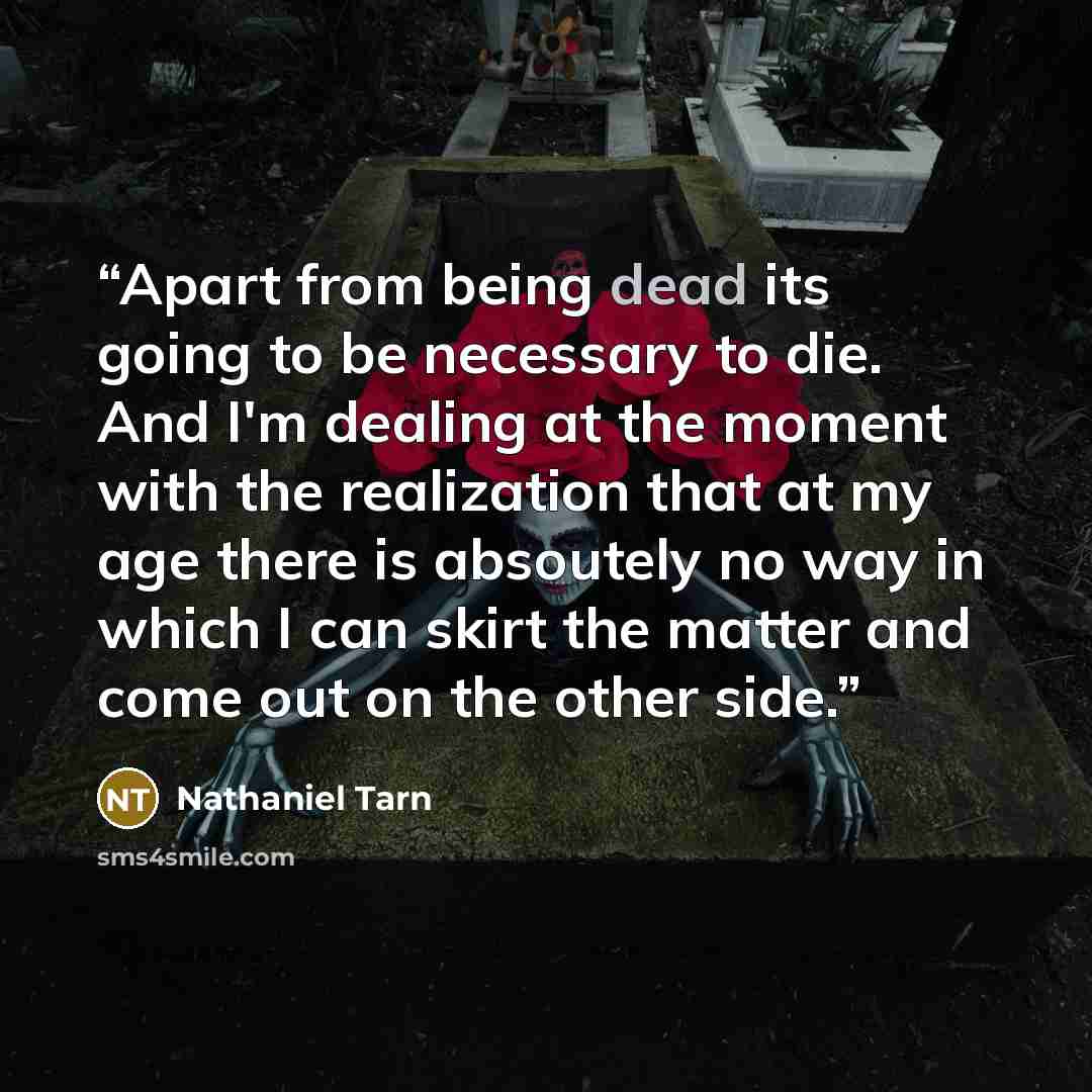 “Apart from being dead its going to be necessary to die. And I'm dealing at the moment with the realization that at my age there is absoutely no way in which I can skirt the matter and come out on the other side.” quote by Nathaniel Tarn