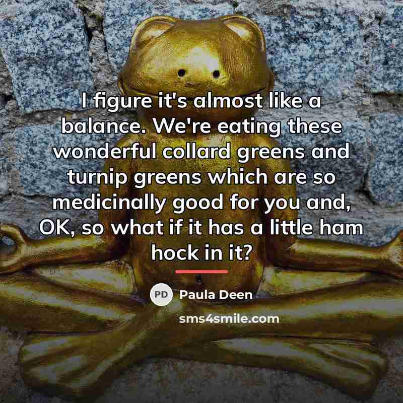 “I figure it's almost like a balance. We're eating these…” quote by Paula Deen