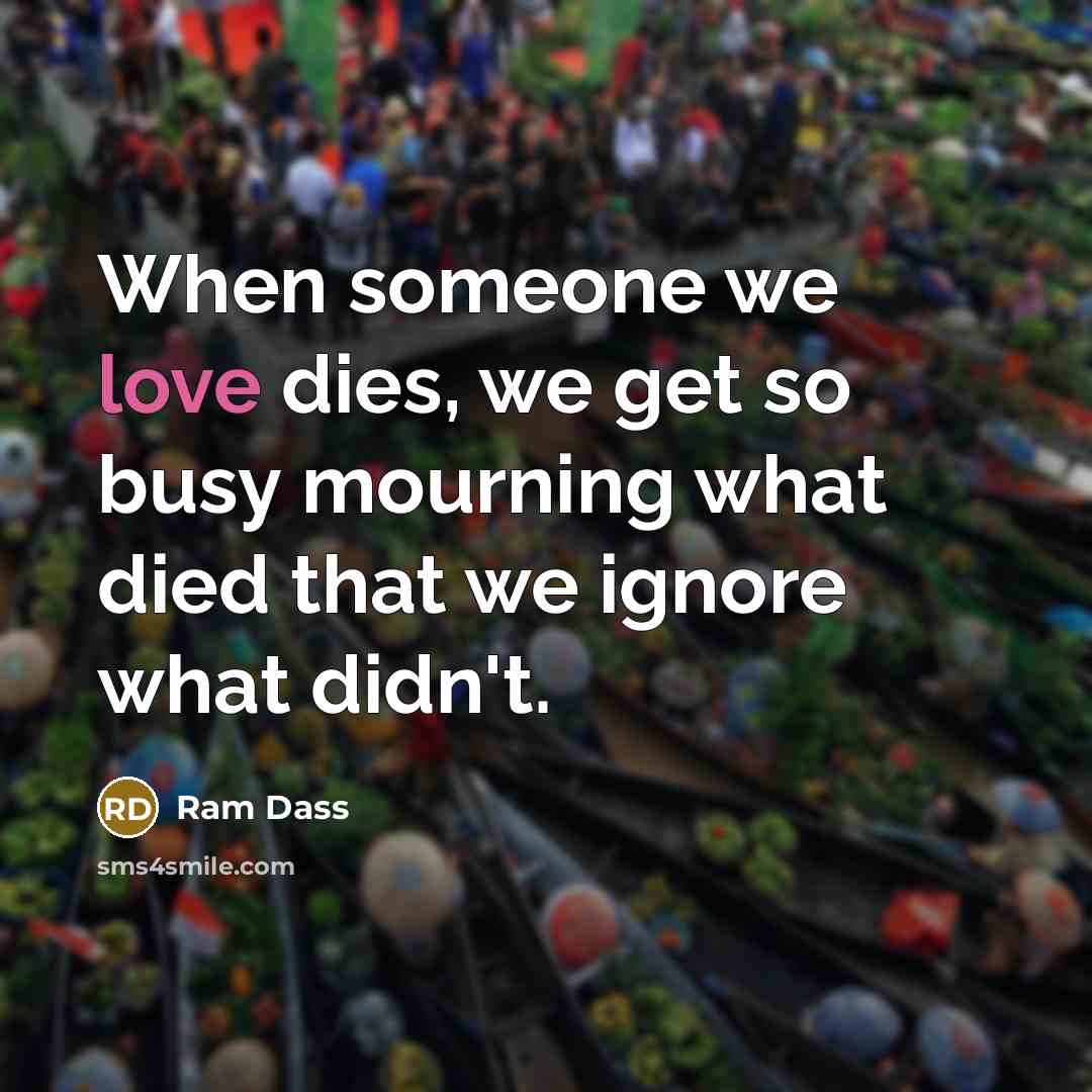 “When someone we love dies, we get so busy mourning…” quote by Ram Dass
