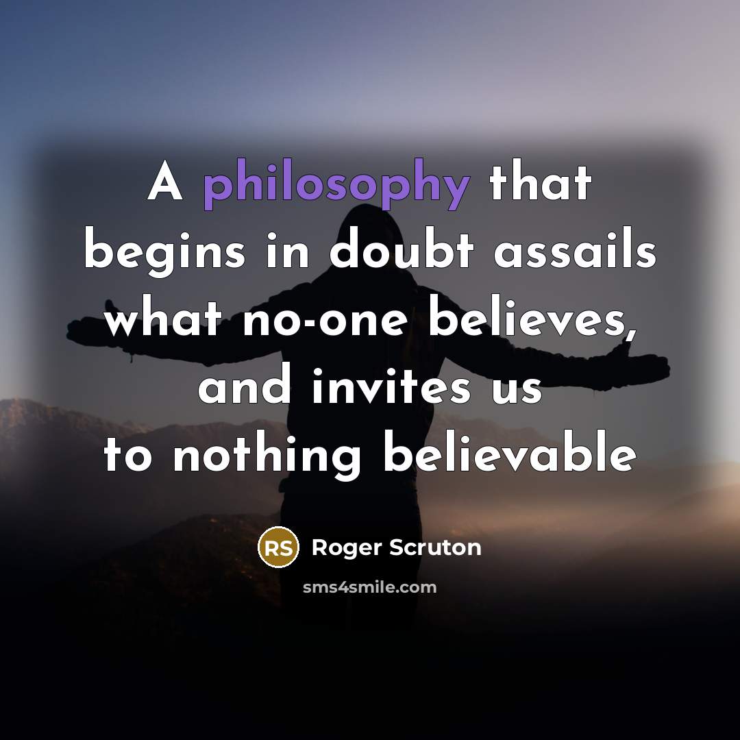 “A philosophy that begins in doubt assails what no-one believes,…” quote by Roger Scruton