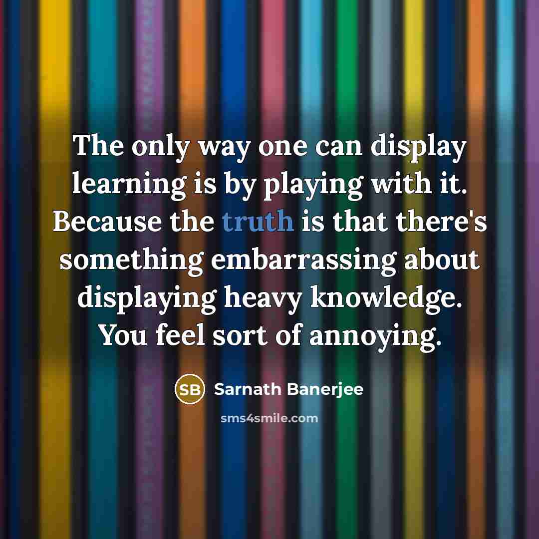 “The only way one can display learning is by playing…” quote by Sarnath Banerjee