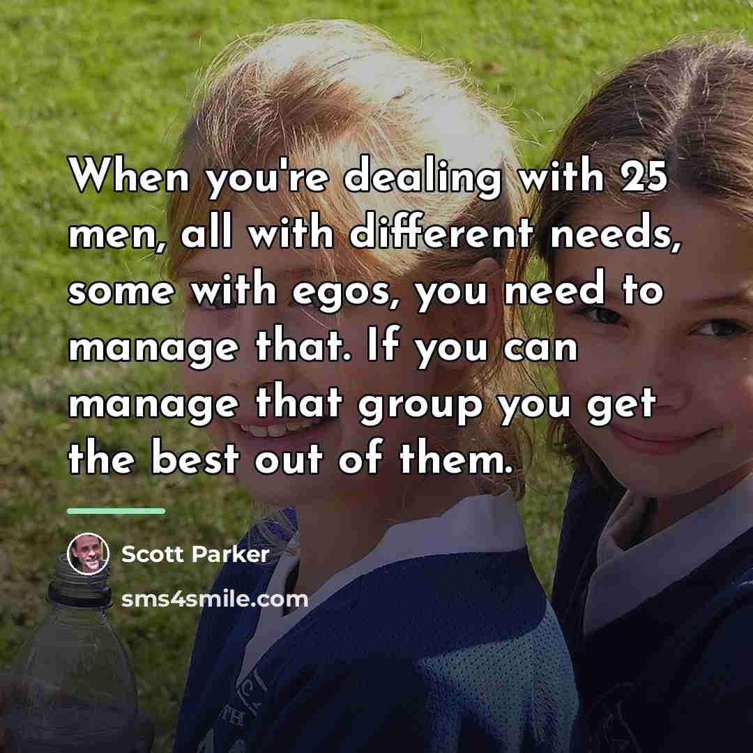 “When you're dealing with 25 men, all with different needs,…” quote by Scott Parker
