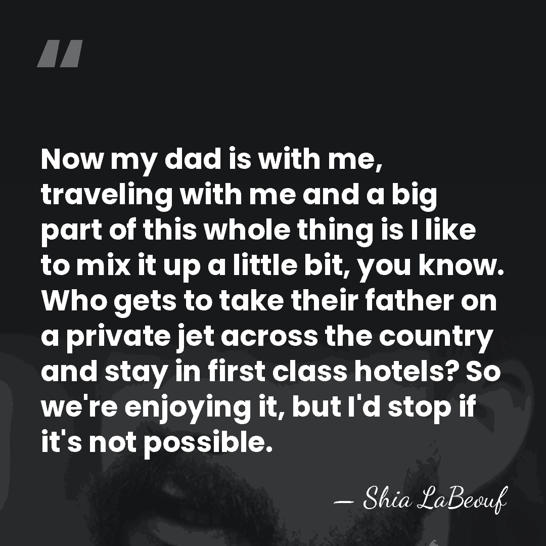 Now my dad is with me, traveling with me and a big&hellip; - Shia LaBeouf