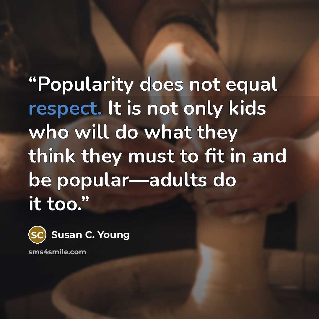 “Popularity does not equal respect. It is not only kids who will do what they think they must to fit in and be popular—adults do it too.” quote by Susan C. Young