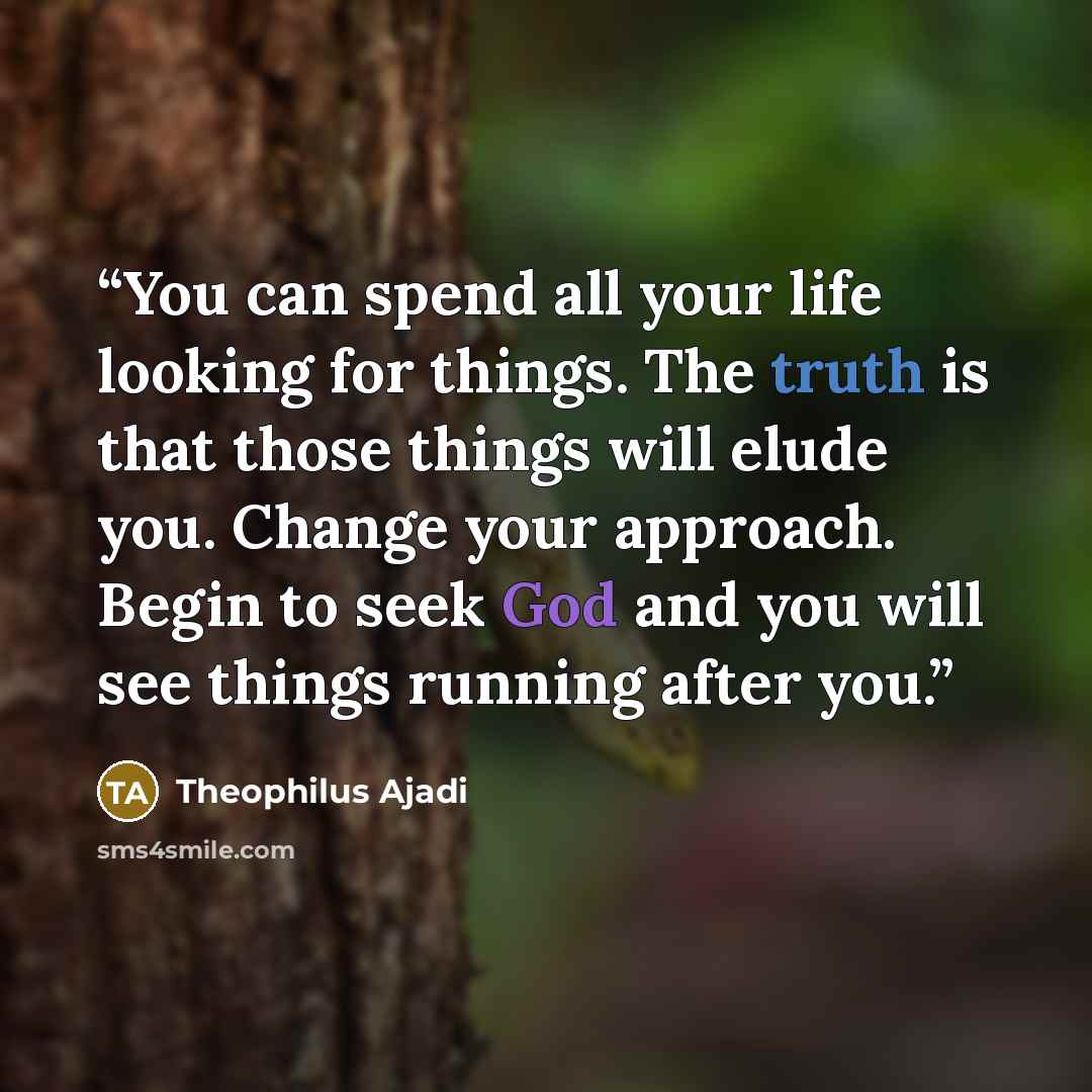 “You can spend all your life looking for things. The truth is that those things will elude you. Change your approach. Begin to seek God and you will see things running after you.” quote by Theophilus Ajadi