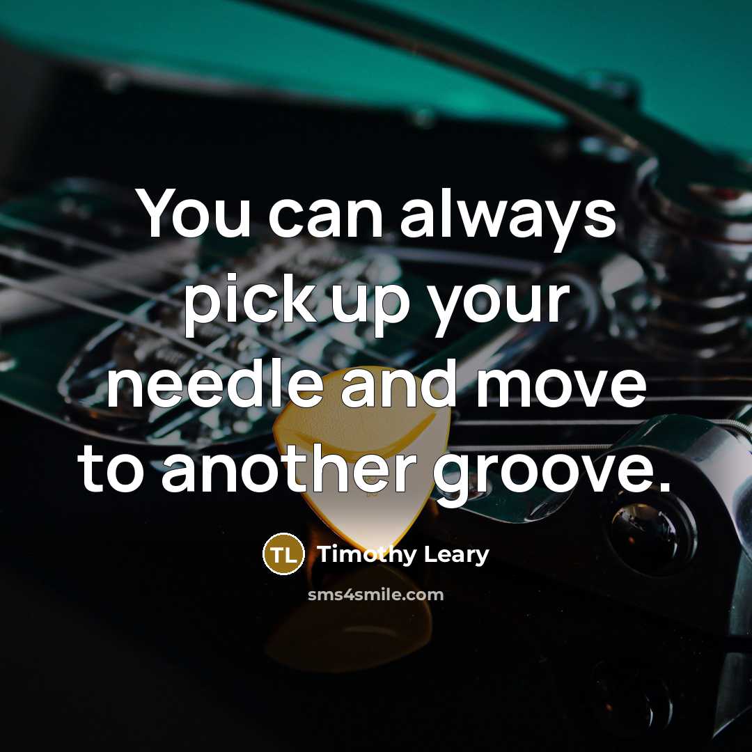 “You can always pick up your needle and move to…” quote by Timothy Leary