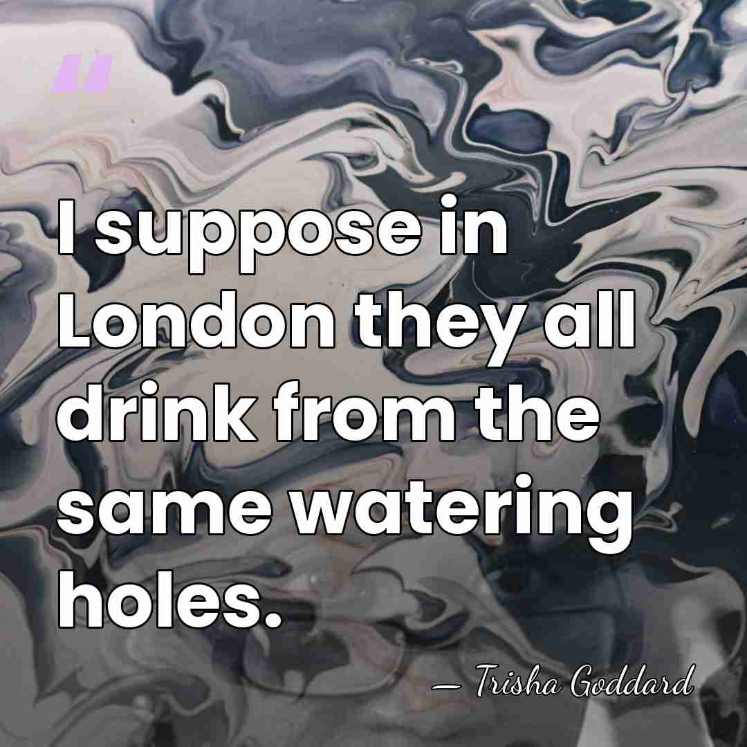 I suppose in London they all drink from the same watering holes. - Trisha Goddard