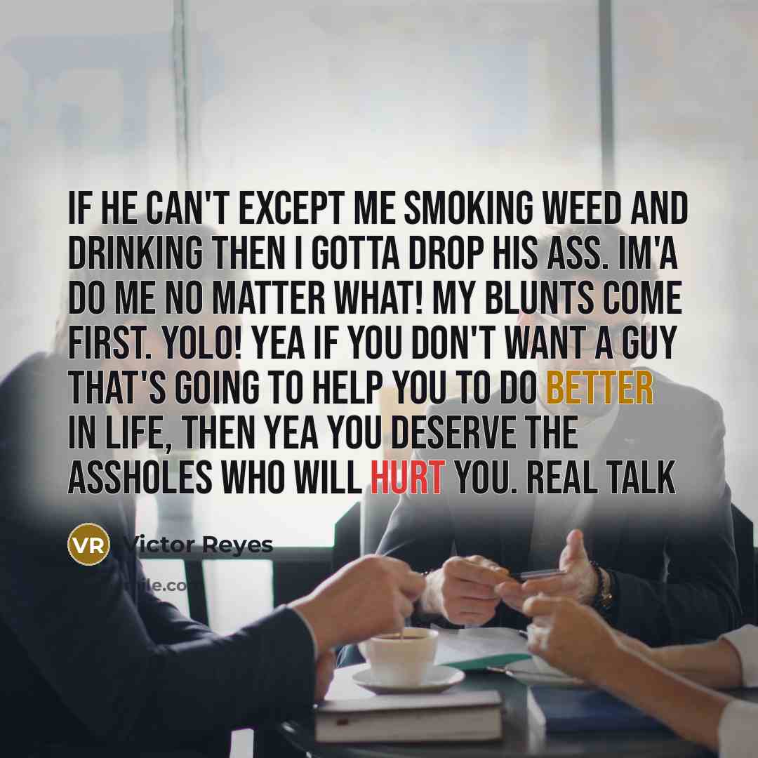 “If he can't except me smoking weed and drinking then I gotta drop his ass. Im'a do me no matter what! My blunts come first. Yolo! Yea if you don't want a guy that's going to help you to do better in life, then yea you deserve the assholes who will hurt you. Real Talk” quote by Victor Reyes