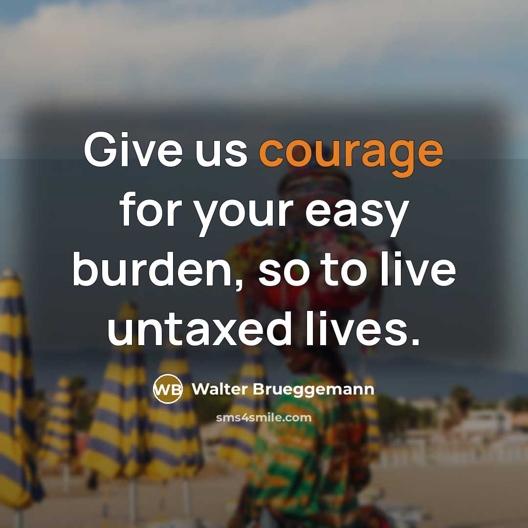 “Give us courage for your easy burden, so to live…” quote by Walter Brueggemann