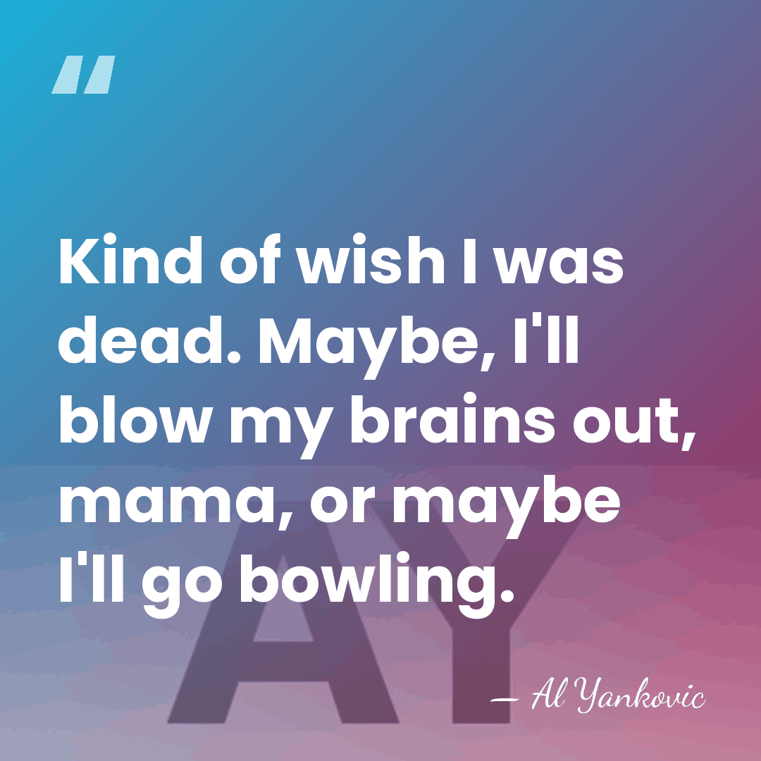 Kind of wish I was dead. Maybe, I'll blow my brains out,&hellip; - Al Yankovic