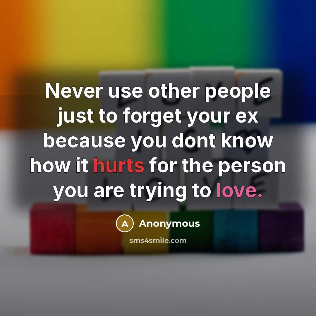 “Never use other people just to forget your ex because you dont know how it hurts for the person you are trying to love.” quote by Anonymous