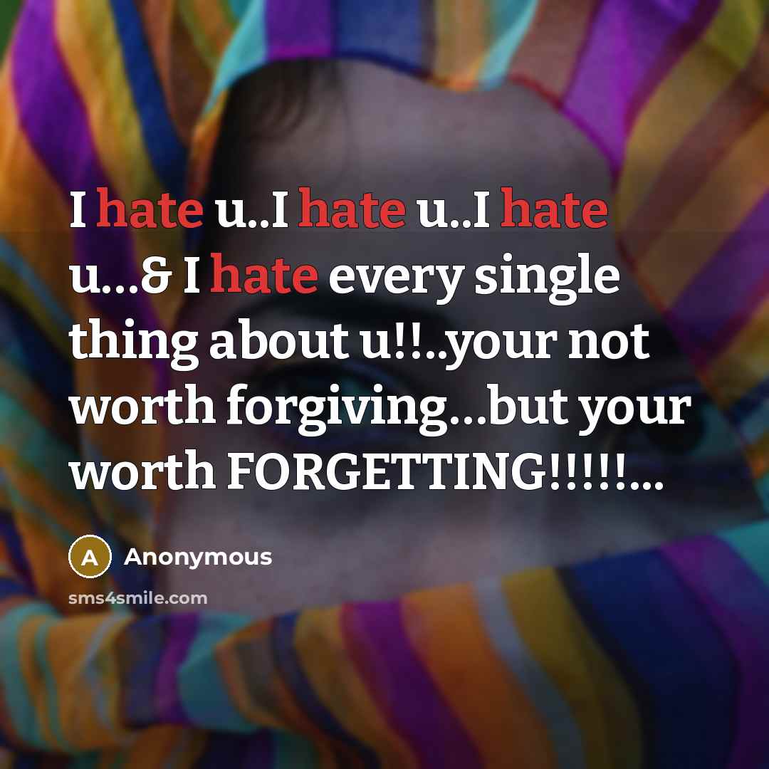 “I hate u..I hate u..I hate u.....& I hate every single thing about u!!..your not worth forgiving....but your worth FORGETTING!!!!!...” quote by Anonymous