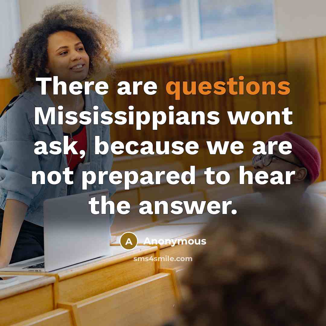 “There are questions Mississippians wont ask, because we are not prepared to hear the answer.” quote by Anonymous
