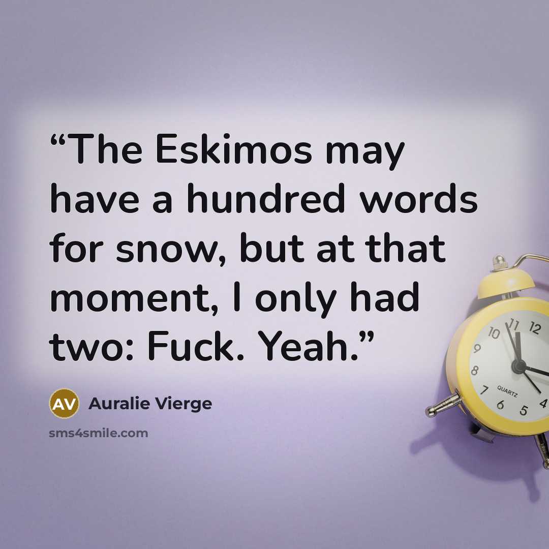“The Eskimos may have a hundred words for snow, but at that moment, I only had two: Fuck. Yeah.” quote by Auralie Vierge