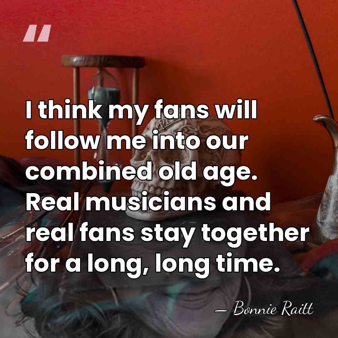I think my fans will follow me into our combined old age.&hellip; - Bonnie Raitt