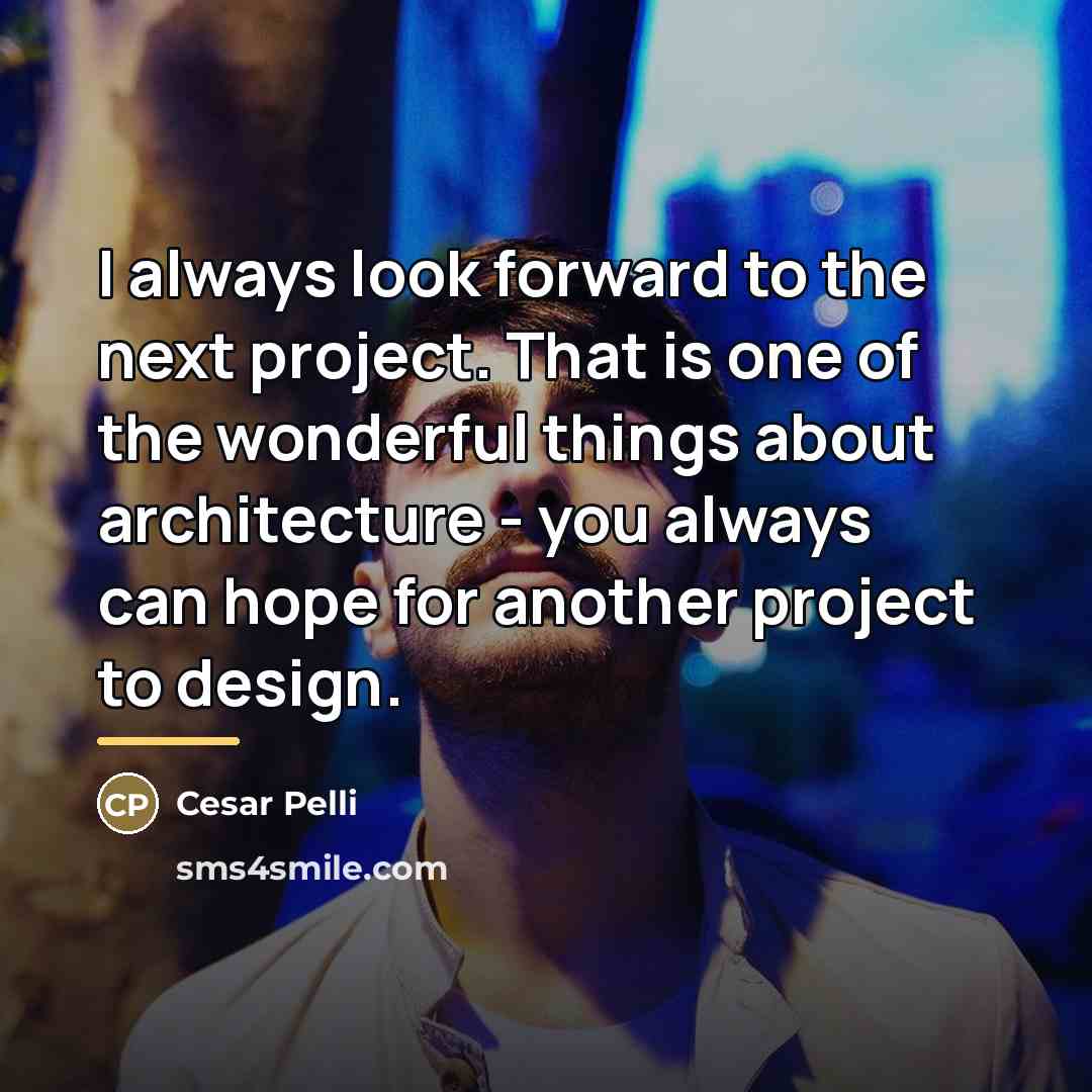 “I always look forward to the next project. That is…” quote by Cesar Pelli