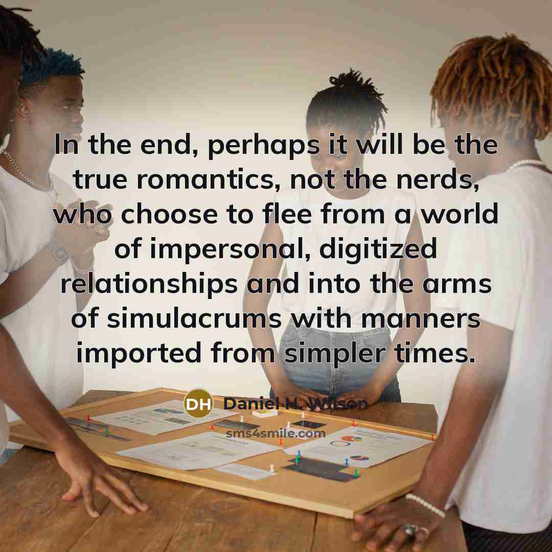 “In the end, perhaps it will be the true romantics,…” quote by Daniel H. Wilson