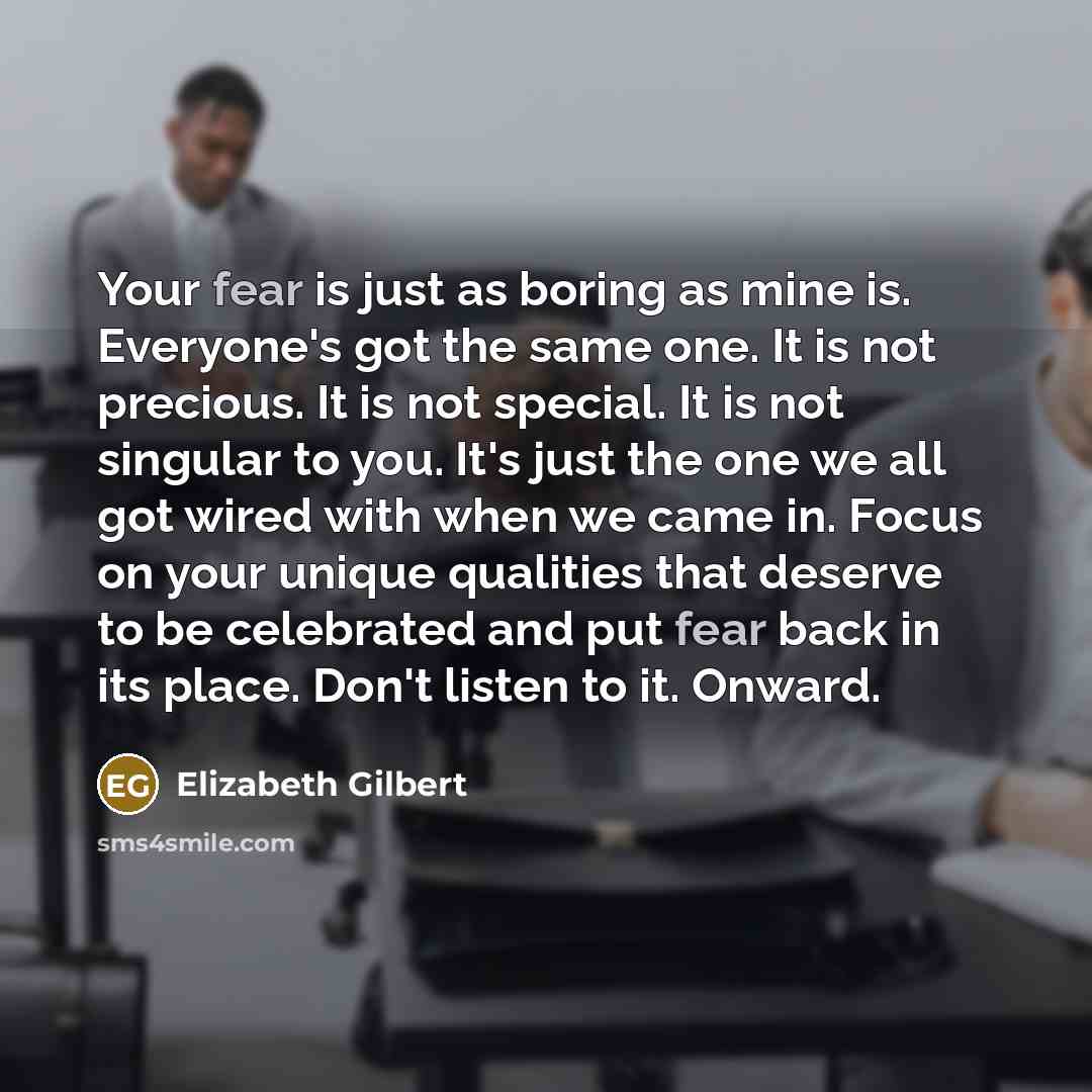 “Your fear is just as boring as mine is. Everyone's…” quote by Elizabeth Gilbert