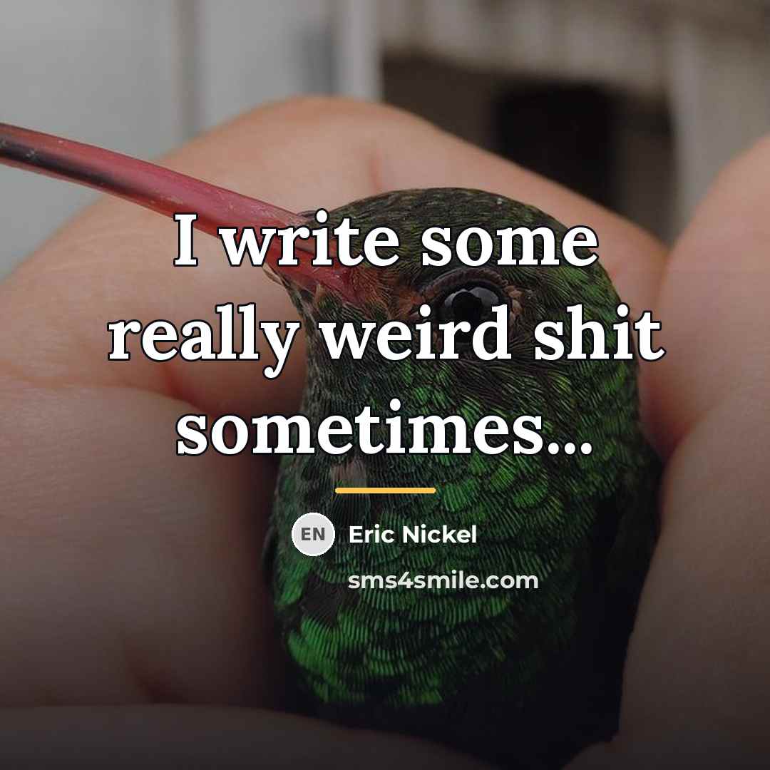 “I write some really weird shit sometimes...…” quote by Eric Nickel