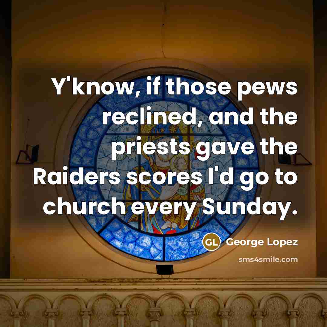 “Y'know, if those pews reclined, and the priests gave the Raiders scores I'd go to church every Sunday.” quote by George Lopez