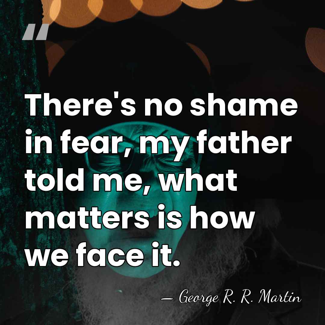 There's no shame in fear, my father told me, what matters is&hellip; - George R. R. Martin