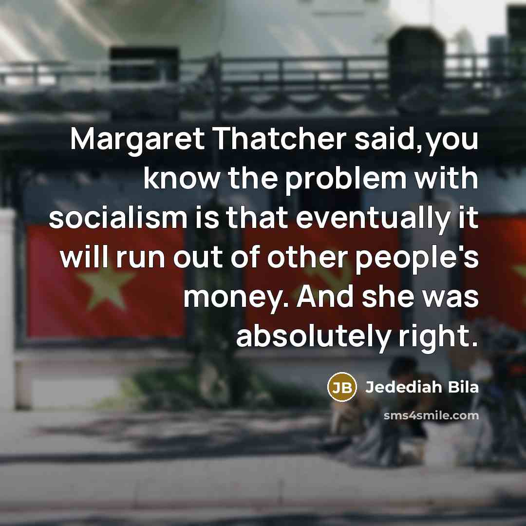“Margaret Thatcher said,you know the problem with socialism is that…” quote by Jedediah Bila