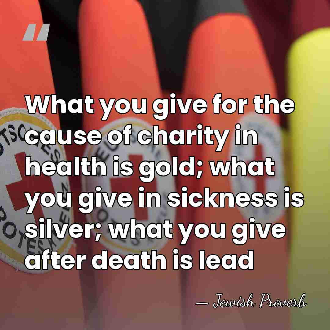 What you give for the cause of charity in health is gold;&hellip; - Jewish Proverb
