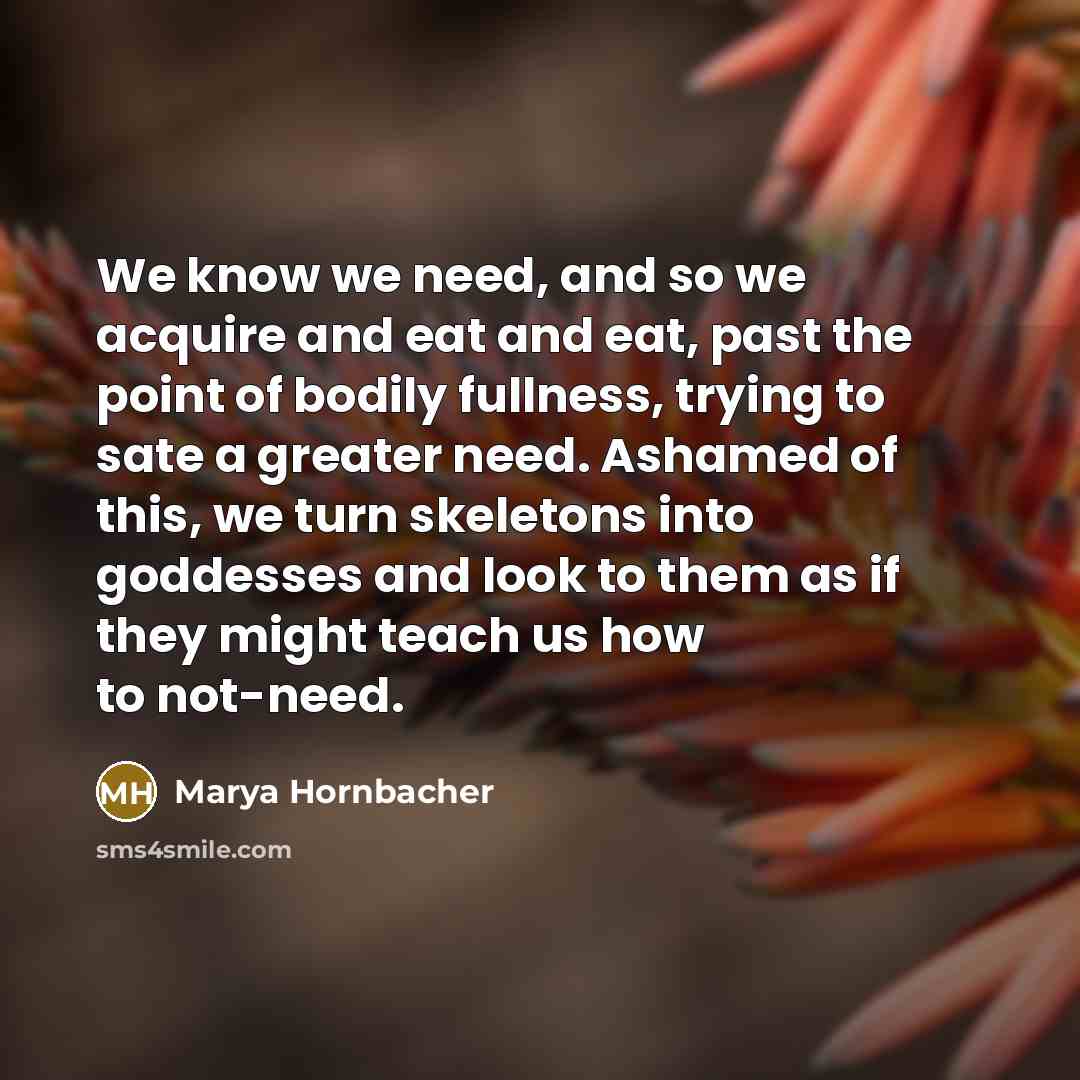 “We know we need, and so we acquire and eat…” quote by Marya Hornbacher