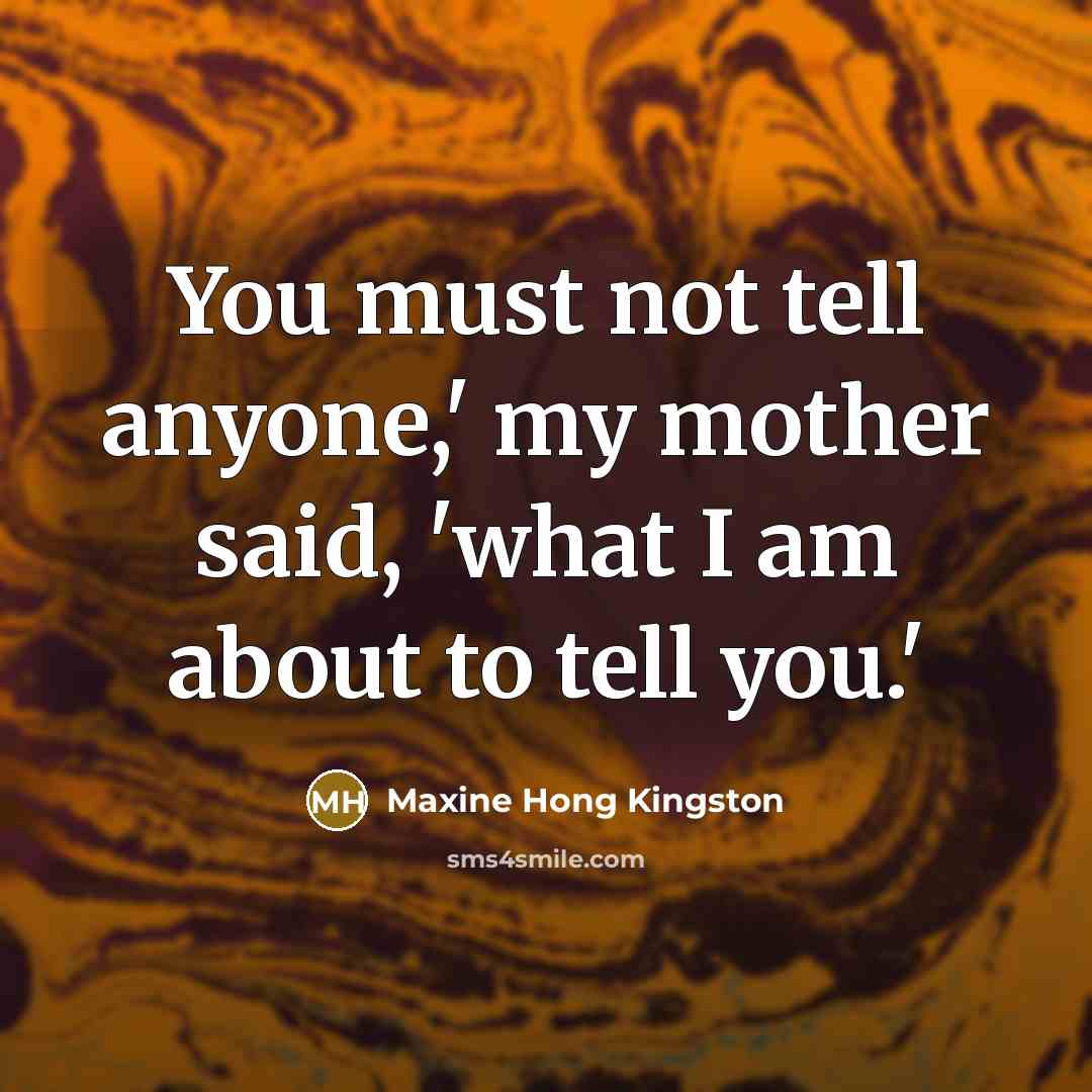 “You must not tell anyone,' my mother said, 'what I…” quote by Maxine Hong Kingston