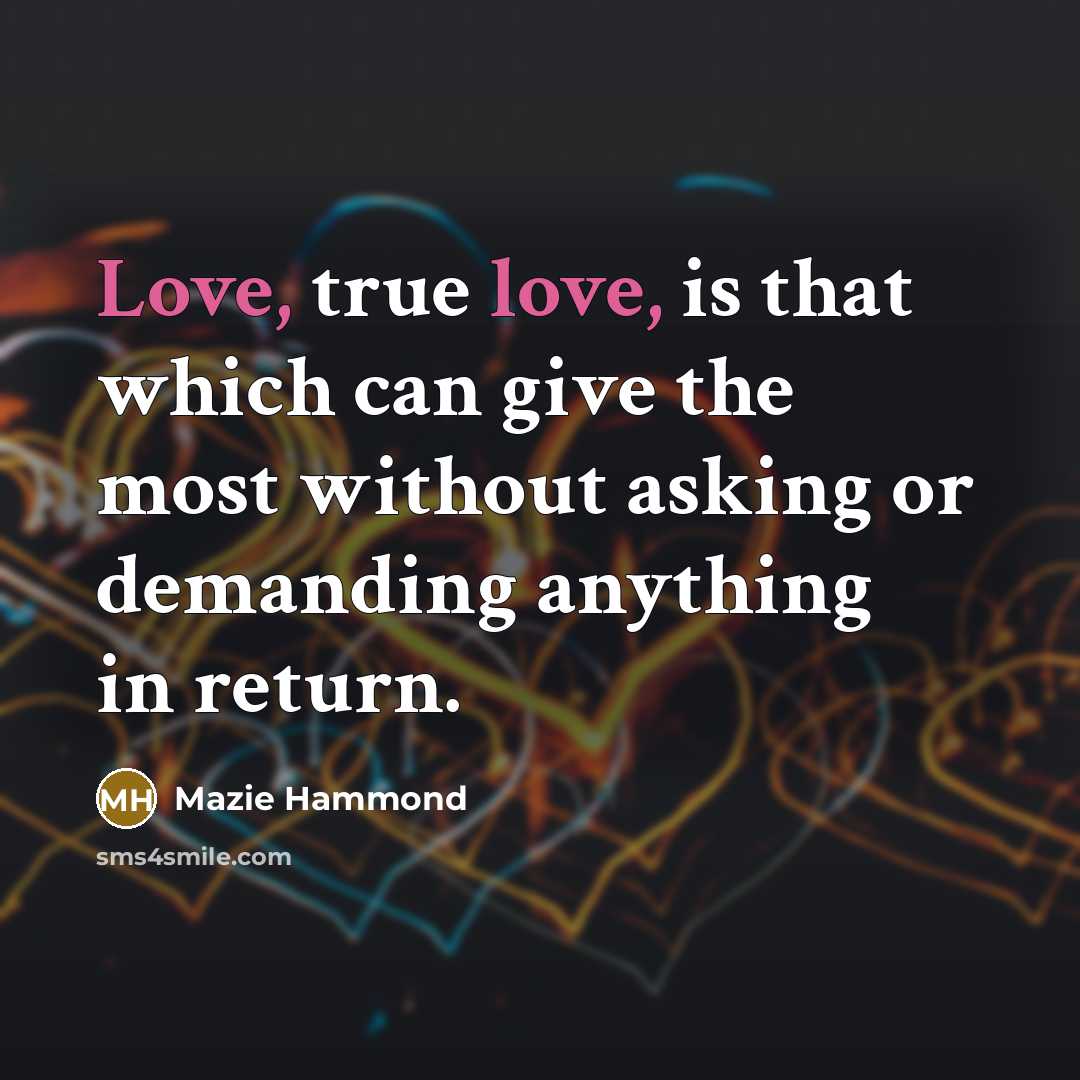 “Love, true love, is that which can give the most without asking or demanding anything in return.” quote by Mazie Hammond
