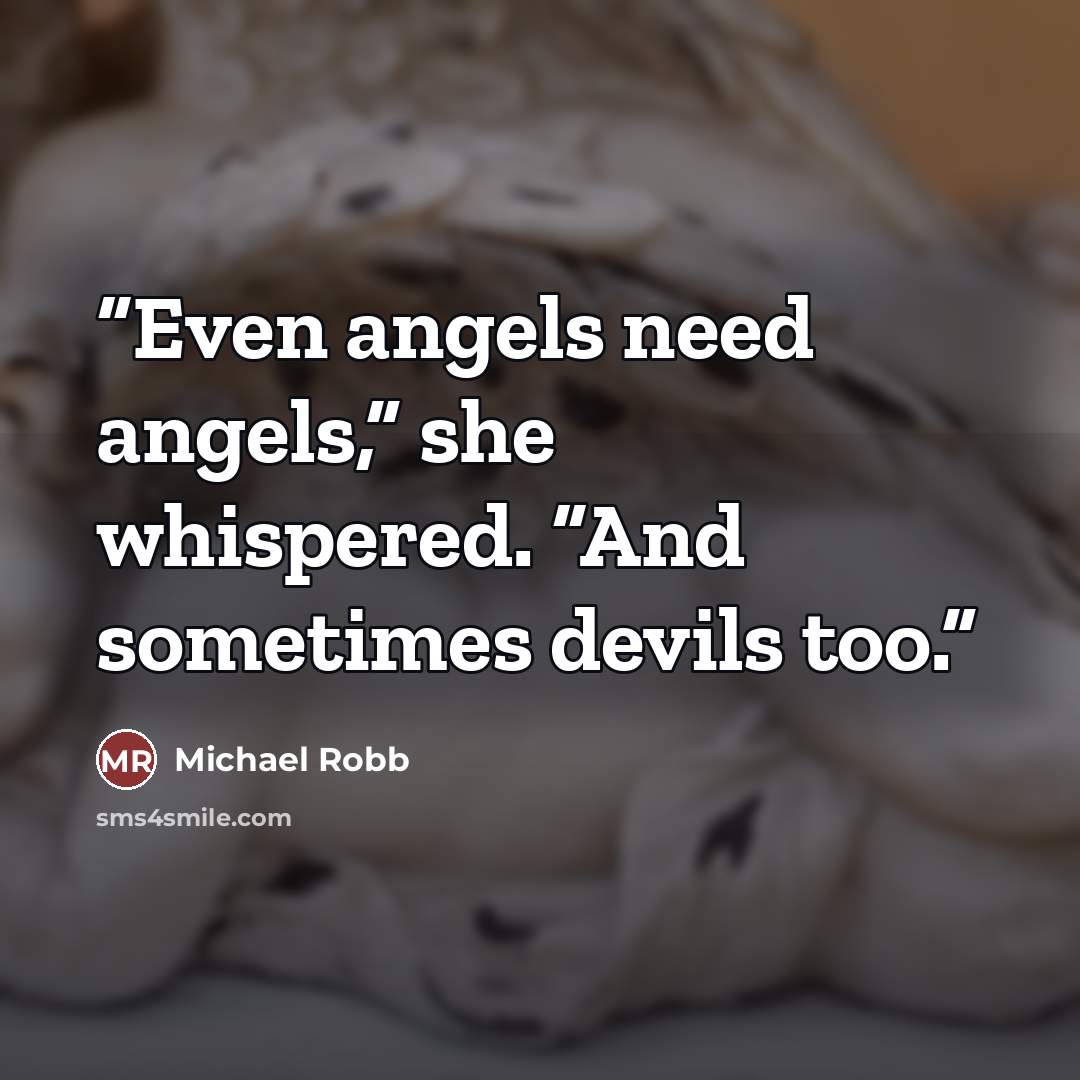 “Even angels need angels,” she whispered. “And sometimes devils too.” quote by Michael Robb