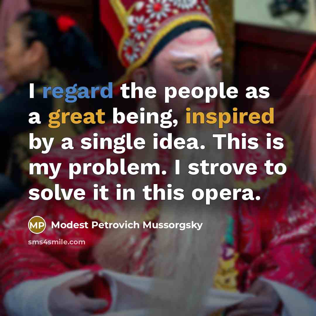 “I regard the people as a great being, inspired by a single idea. This is my problem. I strove to solve it in this opera.” quote by Modest Petrovich Mussorgsky