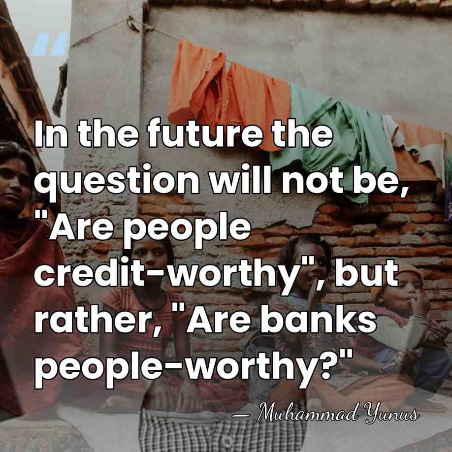 In the future the question will not be, "Are people credit-worthy", but&hellip; - Muhammad Yunus