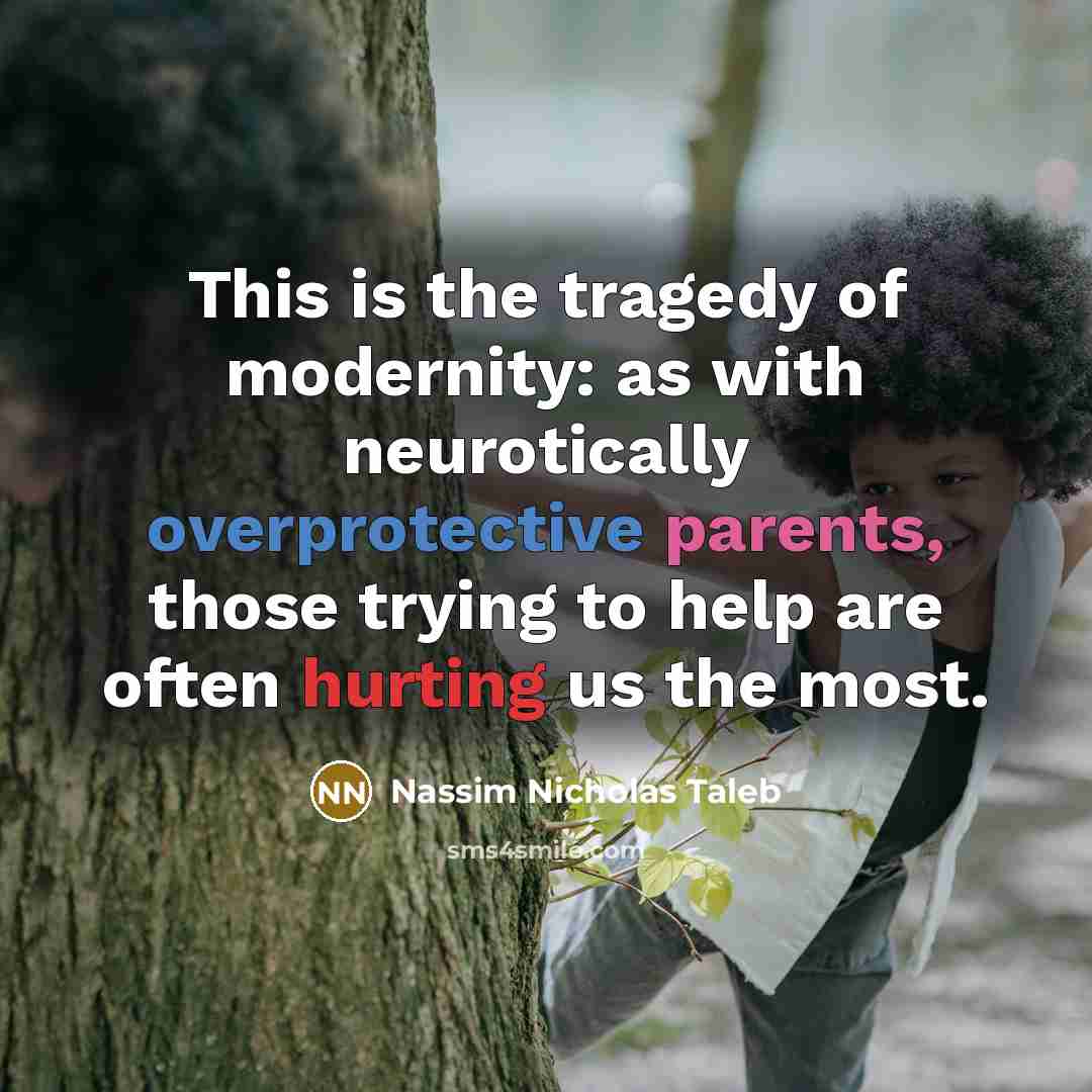 “This is the tragedy of modernity: as with neurotically overprotective parents, those trying to help are often hurting us the most.” quote by Nassim Nicholas Taleb