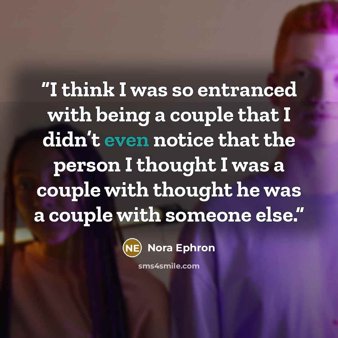 “I think I was so entranced with being a couple that I didn’t even notice that the person I thought I was a couple with thought he was a couple with someone else.” quote by Nora Ephron