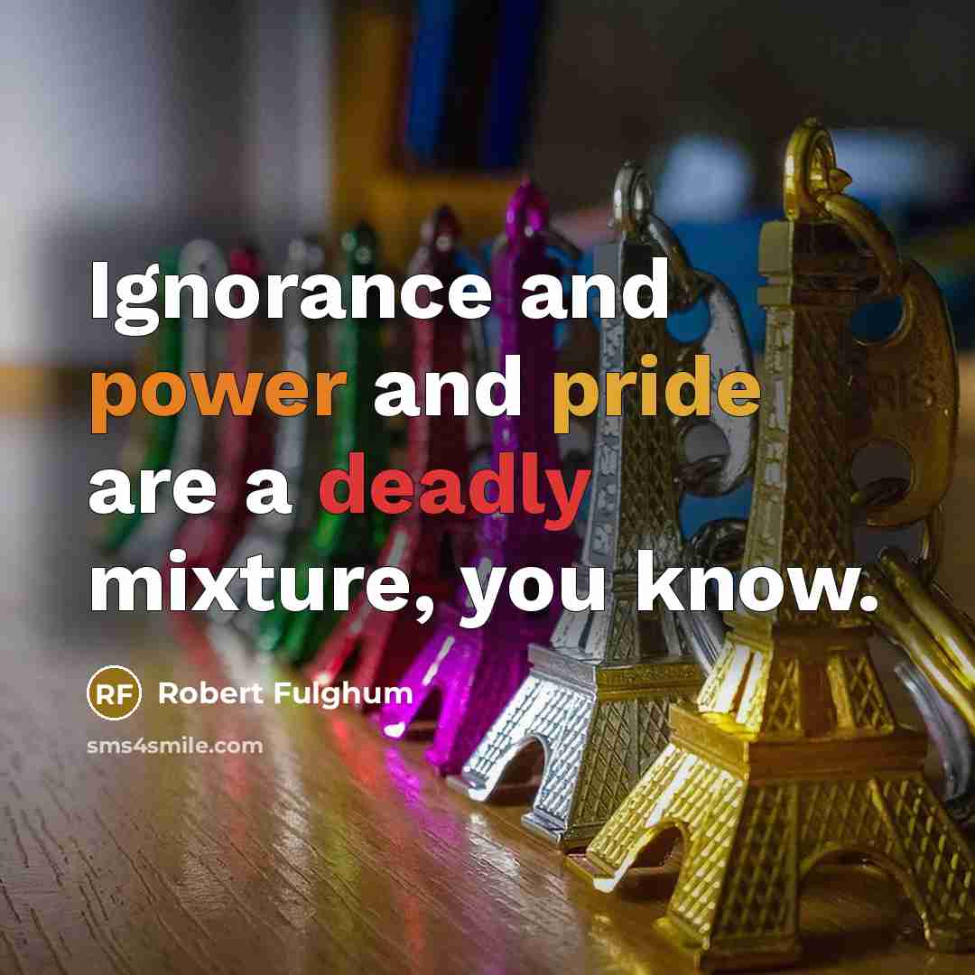 “Ignorance and power and pride are a deadly mixture, you know.” quote by Robert Fulghum