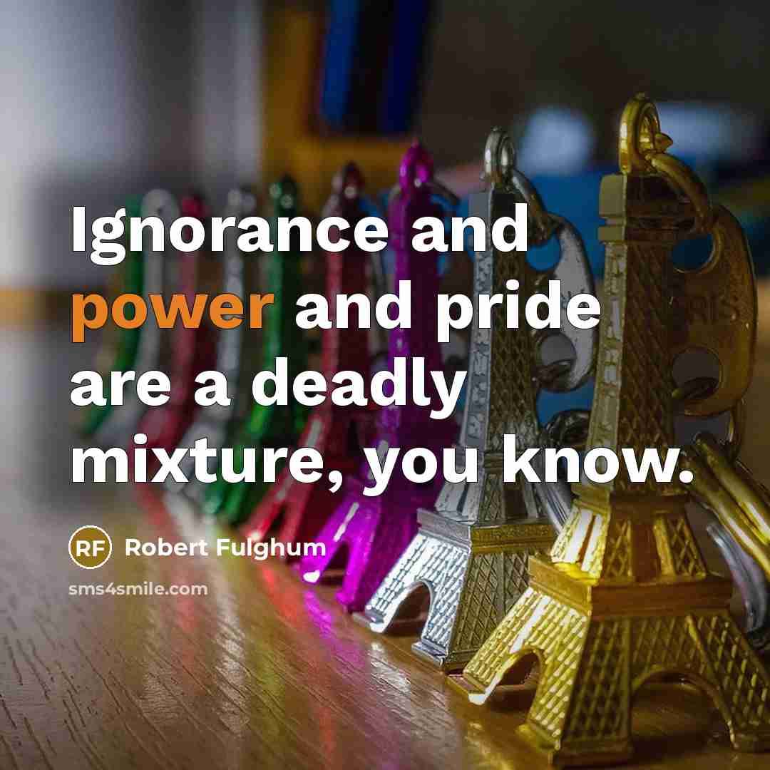 “Ignorance and power and pride are a deadly mixture, you…” quote by Robert Fulghum