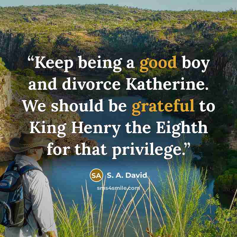 “Keep being a good boy and divorce Katherine. We should be grateful to King Henry the Eighth for that privilege.” quote by S. A. David