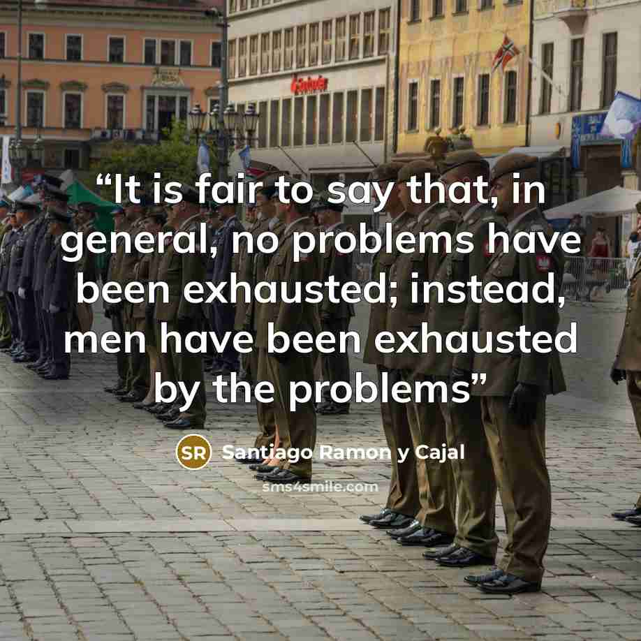 “It is fair to say that, in general, no problems have been exhausted; instead, men have been exhausted by the problems” quote by Santiago Ramón y Cajal