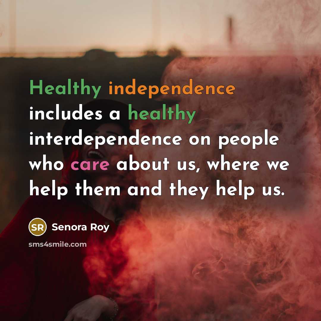 “Healthy independence includes a healthy interdependence on people who care…” quote by Senora Roy