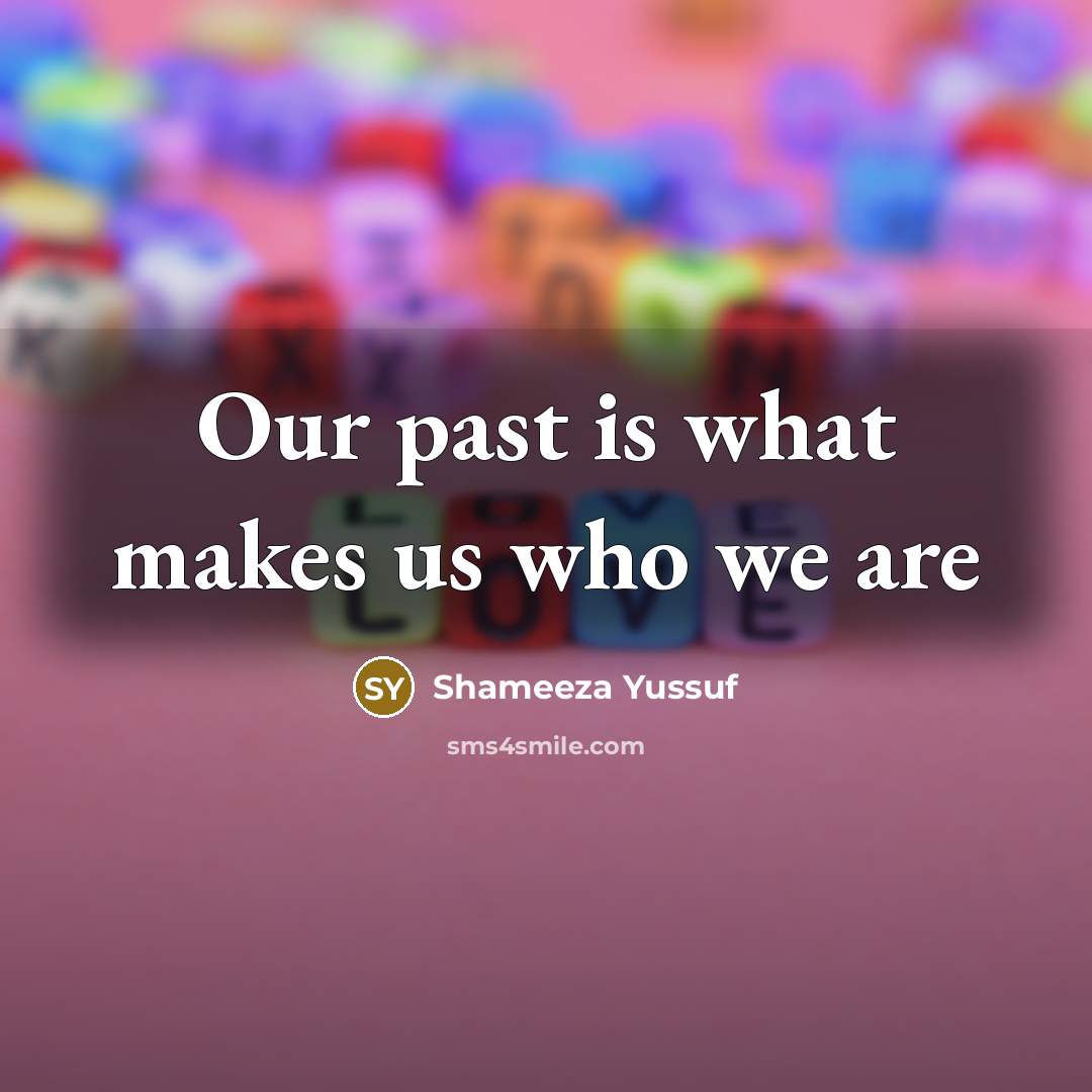 “Our past is what makes us who we are…” quote by Shameeza Yussuf