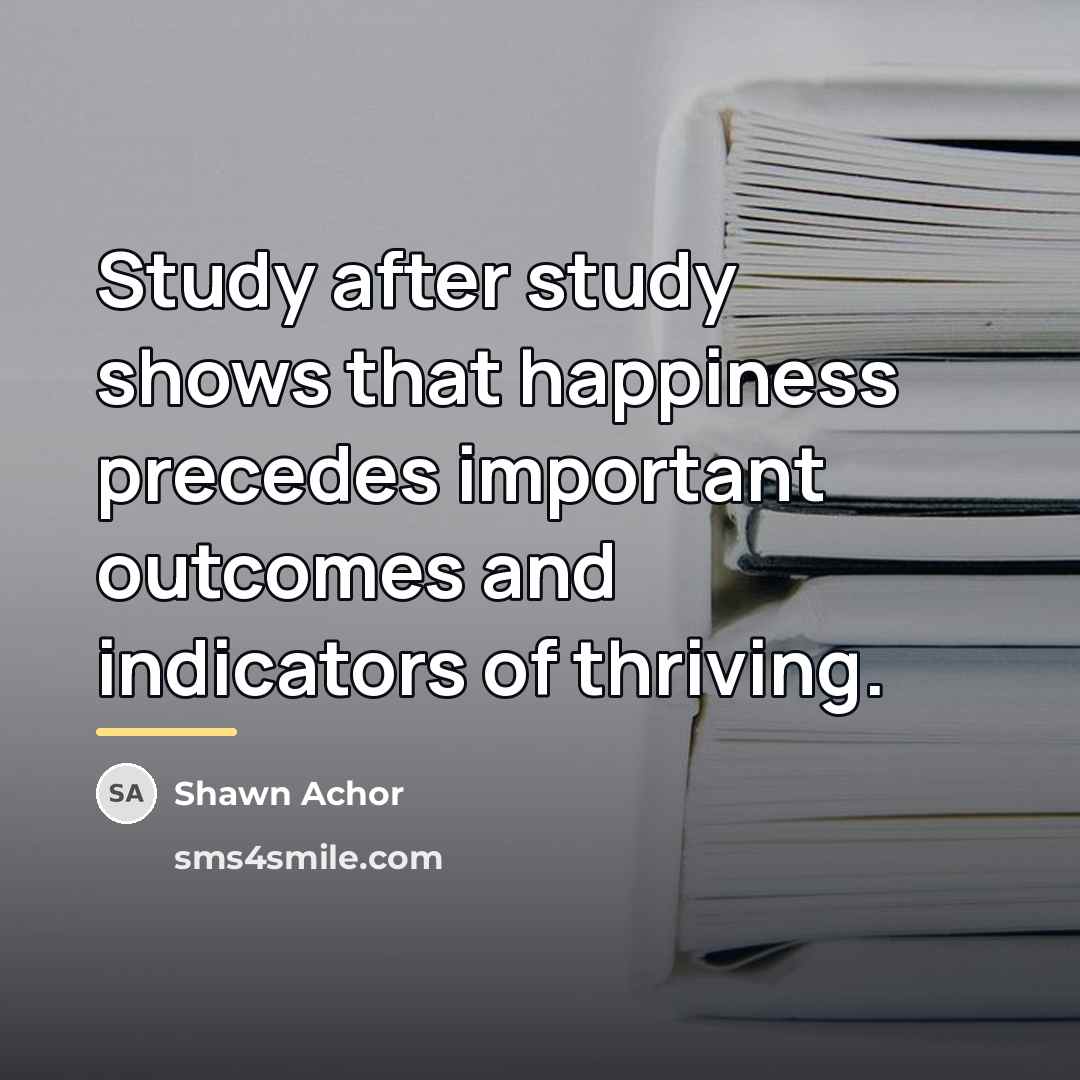 “Study after study shows that happiness precedes important outcomes and…” quote by Shawn Achor