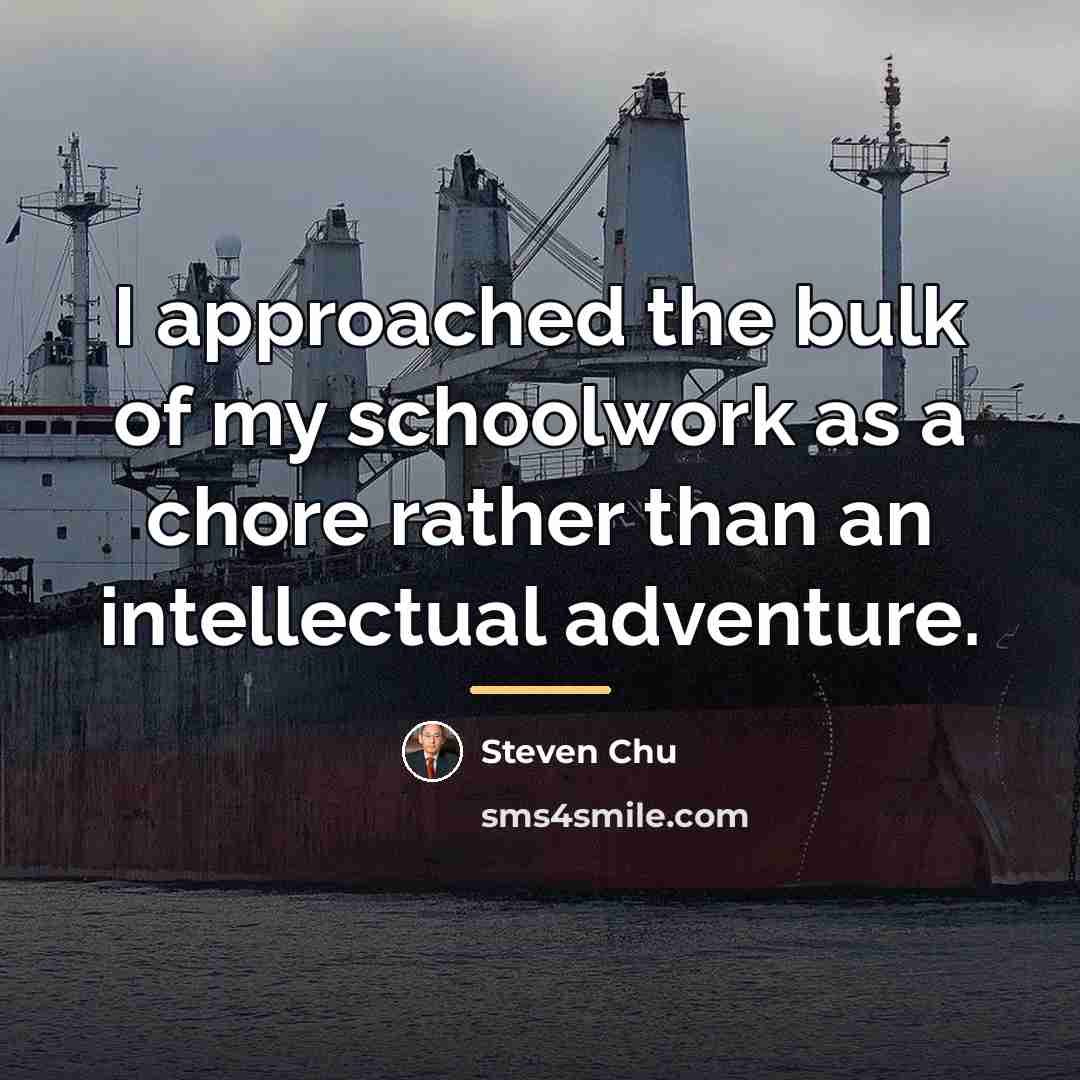 “I approached the bulk of my schoolwork as a chore…” quote by Steven Chu