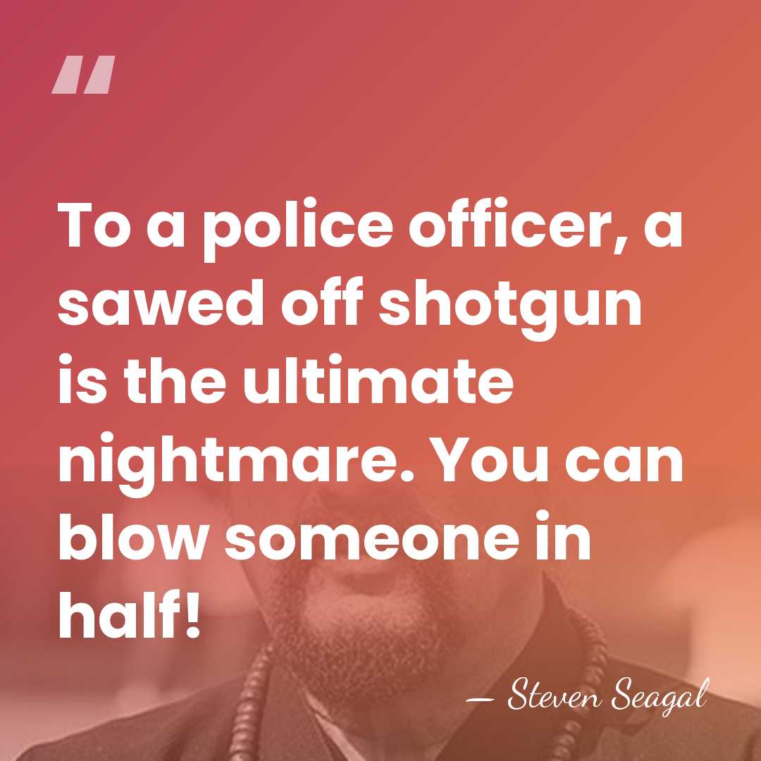 To a police officer, a sawed off shotgun is the ultimate nightmare.&hellip; - Steven Seagal