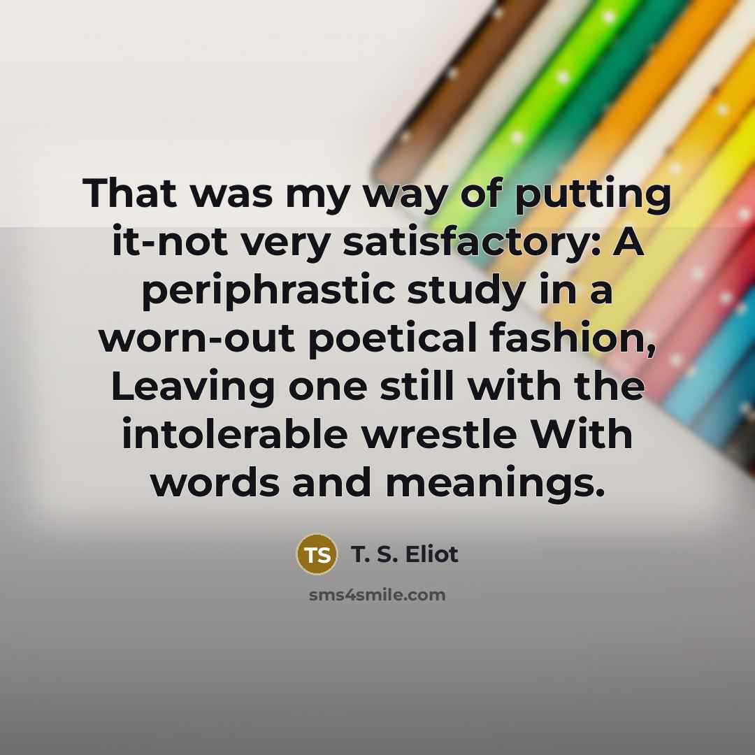 “That was my way of putting it-not very satisfactory: A…” quote by T. S. Eliot